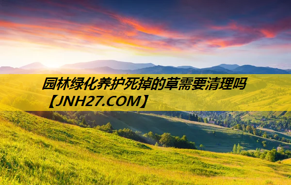 园林绿化养护死掉的草需要清理吗