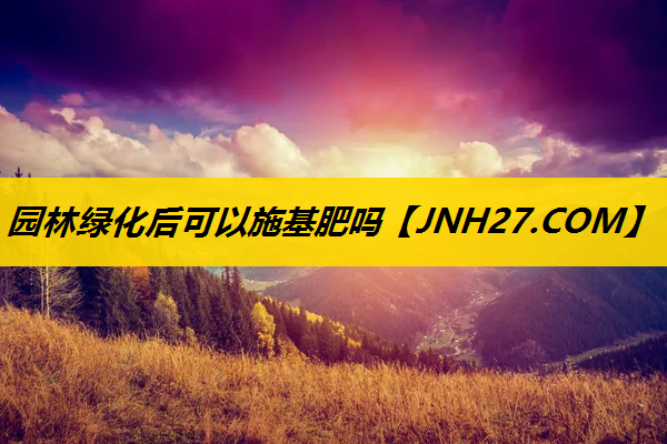 园林绿化后可以施基肥吗
