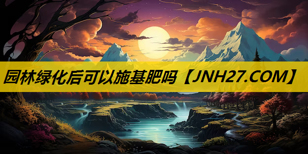 园林绿化后可以施基肥吗