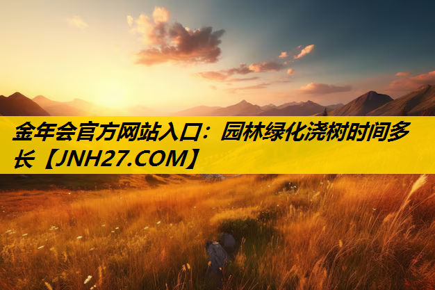 园林绿化浇树时间多长