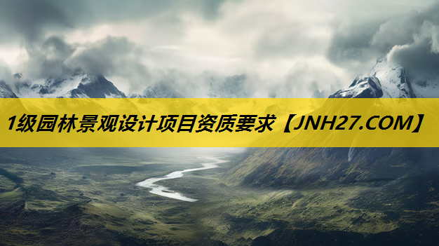 1级园林景观设计项目资质要求