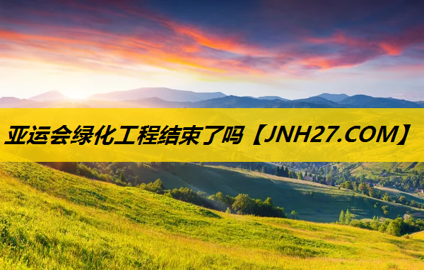 亚运会绿化工程结束了吗