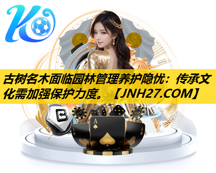 古树名木面临园林管理养护隐忧：传承文化需加强保护力度。