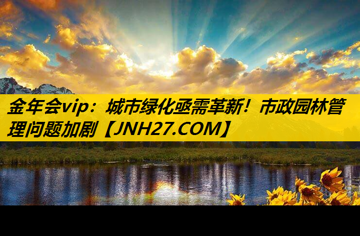 城市绿化亟需革新！市政园林管理问题加剧