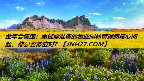 面试需准备的物业园林管理岗核心问题，你是否能应对？
