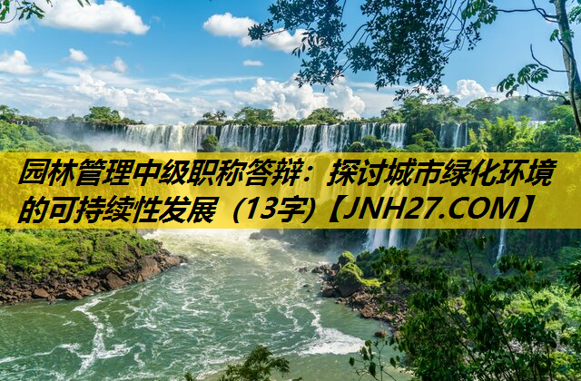 园林管理中级职称答辩：探讨城市绿化环境的可持续性发展 (13字)