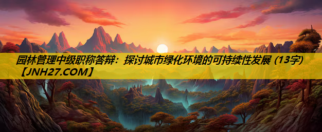 园林管理中级职称答辩：探讨城市绿化环境的可持续性发展 (13字)